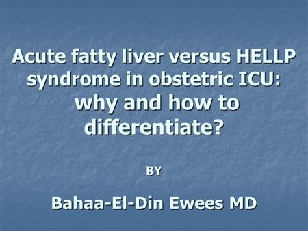 Acute fatty liver versus HELLP syndrome in obstetric ICU: why and how to differentiate? BY Bahaa-El-Din Ewees MD.