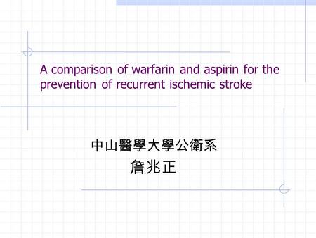 A comparison of warfarin and aspirin for the prevention of recurrent ischemic stroke 中山醫學大學公衛系 詹兆正.