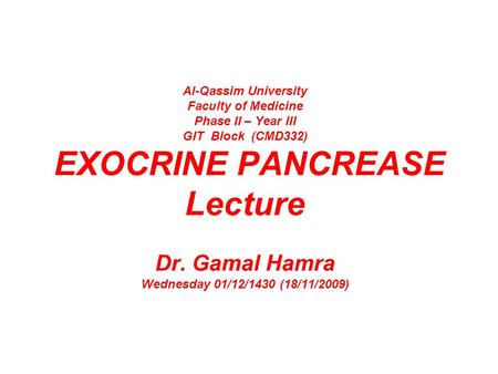 Al-Qassim University Faculty of Medicine Phase II – Year III GIT Block (CMD332) EXOCRINE PANCREASE Lecture Dr. Gamal Hamra Wednesday 01/12/1430 (18/11/2009)