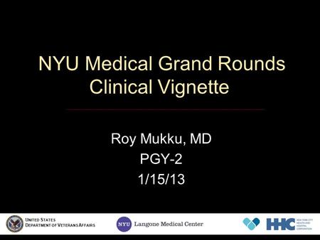 NYU Medical Grand Rounds Clinical Vignette Roy Mukku, MD PGY-2 1/15/13 U NITED S TATES D EPARTMENT OF V ETERANS A FFAIRS.