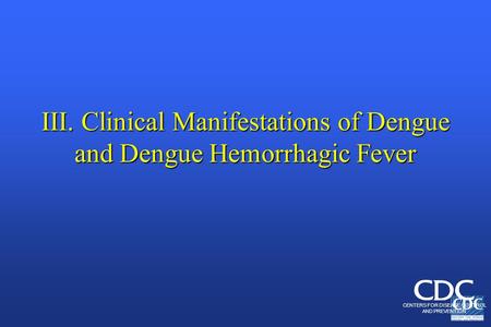 III. Clinical Manifestations of Dengue and Dengue Hemorrhagic Fever CENTERS FOR DISEASE CONTROL AND PREVENTION.