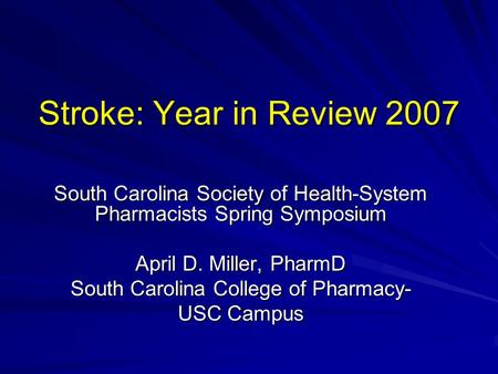 Stroke: Year in Review 2007 South Carolina Society of Health-System Pharmacists Spring Symposium April D. Miller, PharmD South Carolina College of Pharmacy-