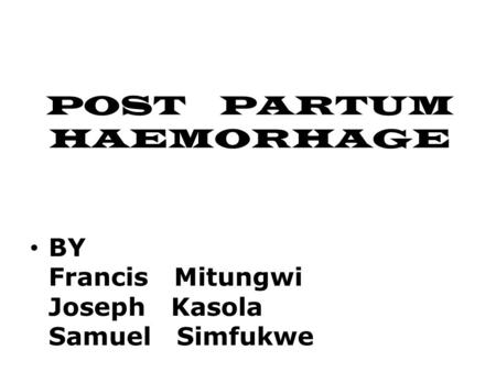 POST PARTUM HAEMORHAGE BY Francis Mitungwi Joseph Kasola Samuel Simfukwe.