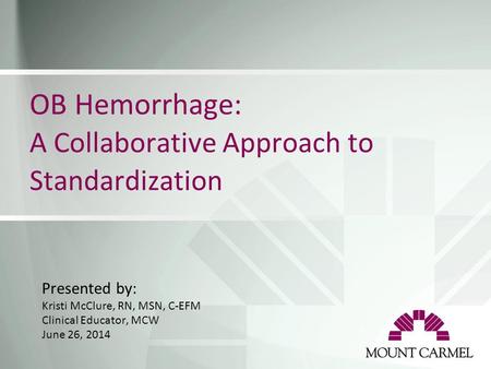 OB Hemorrhage: A Collaborative Approach to Standardization Presented by: Kristi McClure, RN, MSN, C-EFM Clinical Educator, MCW June 26, 2014.