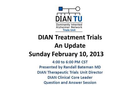 DIAN Treatment Trials An Update Sunday February 10, 2013 4:00 to 6:00 PM CST Presented by Randall Bateman MD DIAN Therapeutic Trials Unit Director DIAN.