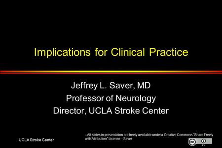 UCLA Stroke Center Implications for Clinical Practice Jeffrey L. Saver, MD Professor of Neurology Director, UCLA Stroke Center --All slides in presentation.