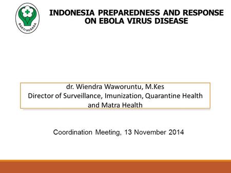 INDONESIA PREPAREDNESS AND RESPONSE ON EBOLA VIRUS DISEASE Coordination Meeting, 13 November 2014 dr. Wiendra Waworuntu, M.Kes Director of Surveillance,