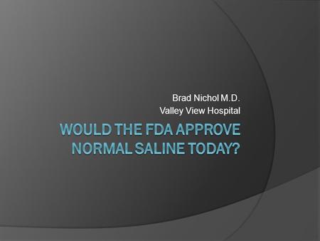 Brad Nichol M.D. Valley View Hospital. Would the FDA approve Normal Saline Today? Objecitve: 1. How has normal saline become the IVF of choice? 2. What.