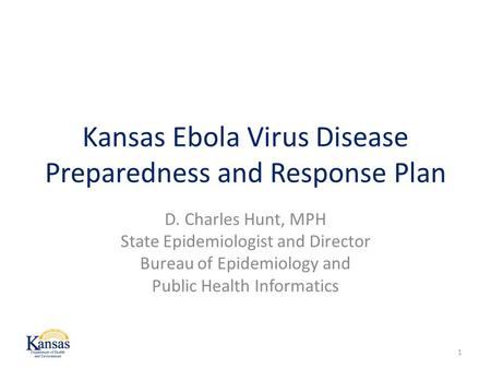 Kansas Ebola Virus Disease Preparedness and Response Plan D. Charles Hunt, MPH State Epidemiologist and Director Bureau of Epidemiology and Public Health.