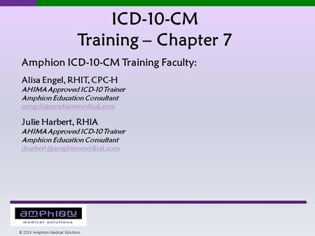ICD-10-CM Training – Chapter 7 © 2013 Amphion Medical Solutions Amphion ICD-10-CM Training Faculty: Alisa Engel, RHIT, CPC-H AHIMA Approved ICD-10 Trainer.
