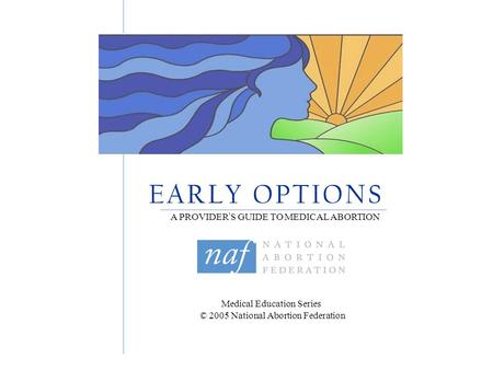Medical Education Series © 2005 National Abortion Federation E A R L Y O P T I O N S A PROVIDER ’ S GUIDE TO MEDICAL ABORTION.