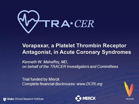 Vorapaxar, a Platelet Thrombin Receptor Antagonist, in Acute Coronary Syndromes Kenneth W. Mahaffey, MD, on behalf of the TRACER Investigators and Committees.