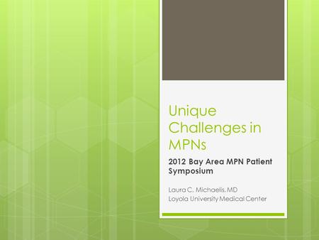 Unique Challenges in MPNs 2012 Bay Area MPN Patient Symposium Laura C. Michaelis, MD Loyola University Medical Center.