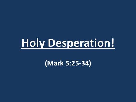 Holy Desperation! (Mark 5:25-34). Holy Desperation! Mark 5:25-34 25) A woman who had had a hemorrhage for twelve years, 26) and had endured much at the.