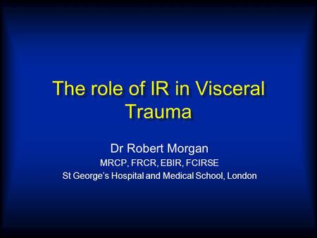 The role of IR in Visceral Trauma Dr Robert Morgan MRCP, FRCR, EBIR, FCIRSE St George’s Hospital and Medical School, London.