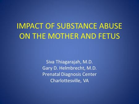 IMPACT OF SUBSTANCE ABUSE ON THE MOTHER AND FETUS Siva Thiagarajah, M.D. Gary D. Helmbrecht, M.D. Prenatal Diagnosis Center Charlottesville, VA.