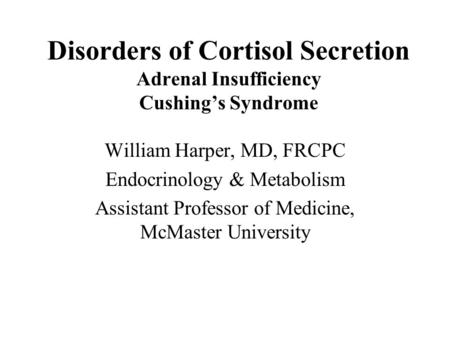 Disorders of Cortisol Secretion Adrenal Insufficiency Cushing’s Syndrome William Harper, MD, FRCPC Endocrinology & Metabolism Assistant Professor of Medicine,