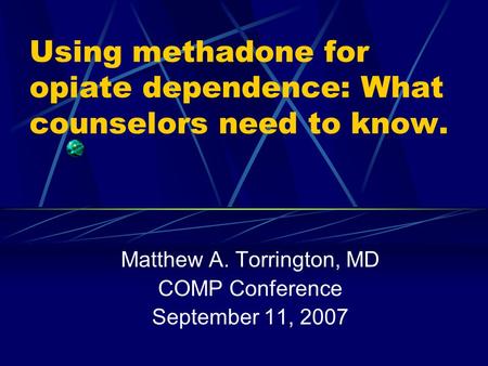 Using methadone for opiate dependence: What counselors need to know. Matthew A. Torrington, MD COMP Conference September 11, 2007.