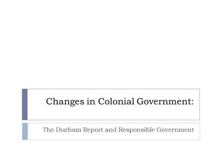 Changes in Colonial Government: The Durham Report and Responsible Government.