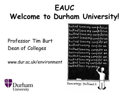 EAUC Welcome to Durham University! Professor Tim Burt Dean of Colleges www.dur.ac.uk/environment.