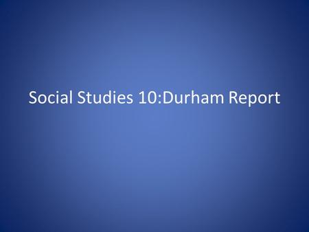 Social Studies 10:Durham Report. What was the Durham Report? Lord Durham was sent to the Canada in 1838 to investigate the causes of the rebellions and.