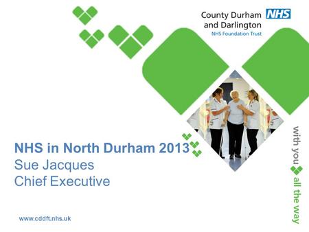 Www.cddft.nhs.uk NHS in North Durham 2013 Sue Jacques Chief Executive.