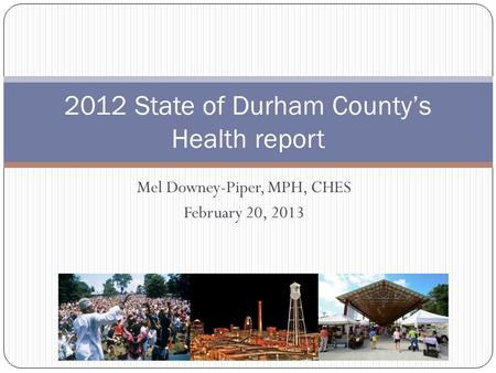 Mel Downey-Piper, MPH, CHES February 20, 2013 2012 State of Durham County’s Health report.