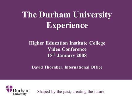The Durham University Experience Higher Education Institute College Video Conference 15 th January 2008 David Thornber, International Office Shaped by.