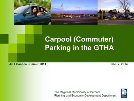 Carpool (Commuter) Parking in the GTHA ACT Canada Summit 2014 Dec. 2, 2014 The Regional Municipality of Durham Planning and Economic Development Department.