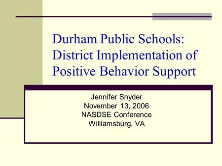 Durham Public Schools: District Implementation of Positive Behavior Support Jennifer Snyder November 13, 2006 NASDSE Conference Williamsburg, VA.