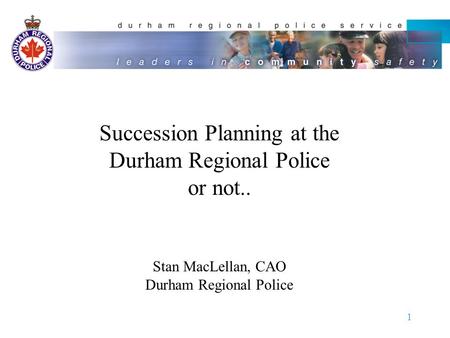 1 Succession Planning at the Durham Regional Police or not.. Stan MacLellan, CAO Durham Regional Police.
