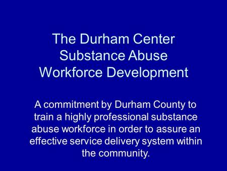 The Durham Center Substance Abuse Workforce Development A commitment by Durham County to train a highly professional substance abuse workforce in order.