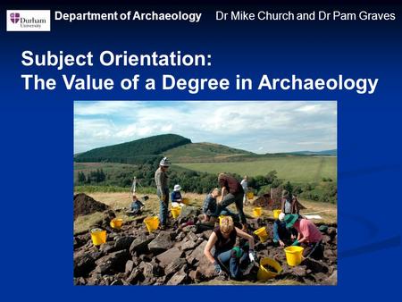 Department of Archaeology Dr Mike Church and Dr Pam Graves Subject Orientation: The Value of a Degree in Archaeology.