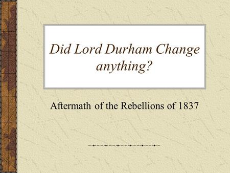Did Lord Durham Change anything? Aftermath of the Rebellions of 1837.