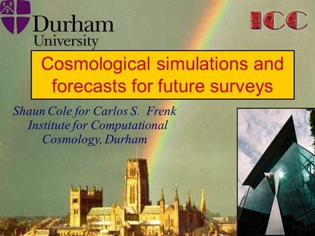 Institute for Computational Cosmology Durham University Shaun Cole for Carlos S. Frenk Institute for Computational Cosmology, Durham Cosmological simulations.