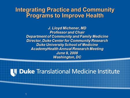 1 Integrating Practice and Community Programs to Improve Health J. Lloyd Michener, MD Professor and Chair Department of Community and Family Medicine Director,