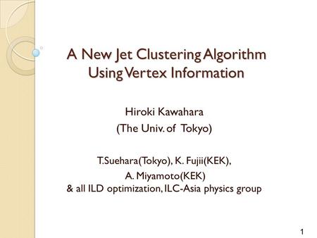 1 A New Jet Clustering Algorithm Using Vertex Information Hiroki Kawahara (The Univ. of Tokyo) T.Suehara(Tokyo), K. Fujii(KEK), A. Miyamoto(KEK) & all.