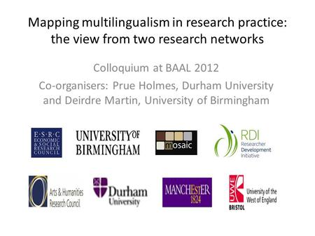 Mapping multilingualism in research practice: the view from two research networks Colloquium at BAAL 2012 Co-organisers: Prue Holmes, Durham University.