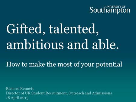Gifted, talented, ambitious and able. How to make the most of your potential Richard Kennett Director of UK Student Recruitment, Outreach and Admissions.