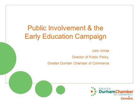Public Involvement & the Early Education Campaign John White Director of Public Policy, Greater Durham Chamber of Commerce 1.