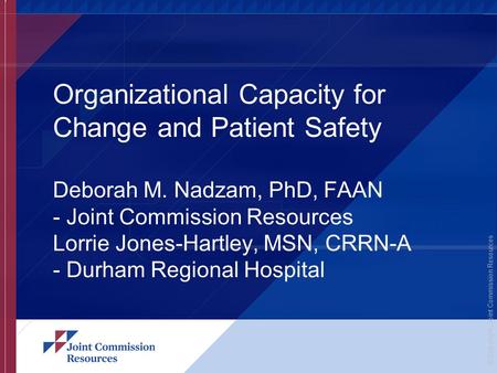 © Copyright, Joint Commission Resources Organizational Capacity for Change and Patient Safety Deborah M. Nadzam, PhD, FAAN - Joint Commission Resources.