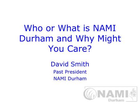 Who or What is NAMI Durham and Why Might You Care? David Smith Past President NAMI Durham.