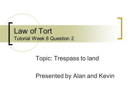 Law of Tort Tutorial Week 8 Question 2 Topic: Trespass to land Presented by Alan and Kevin.
