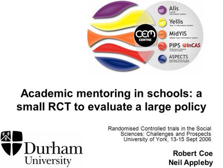 Robert Coe Neil Appleby Academic mentoring in schools: a small RCT to evaluate a large policy Randomised Controlled trials in the Social Sciences: Challenges.