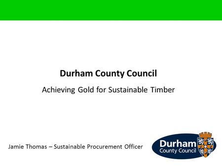 Durham County Council Achieving Gold for Sustainable Timber Jamie Thomas – Sustainable Procurement Officer.