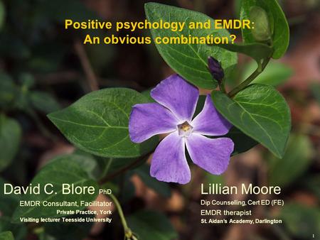 1 Positive psychology and EMDR: An obvious combination? David C. Blore PhD EMDR Consultant, Facilitator Private Practice, York Visiting lecturer Teesside.