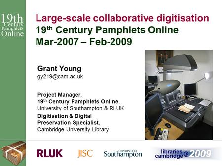 1 Large-scale collaborative digitisation 19 th Century Pamphlets Online Mar-2007 – Feb-2009 Grant Young Project Manager, 19 th Century.