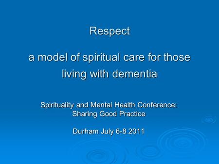 Respect a model of spiritual care for those living with dementia Spirituality and Mental Health Conference: Sharing Good Practice Durham July 6-8 2011.
