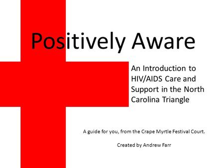 An Introduction to HIV/AIDS Care and Support in the North Carolina Triangle Positively Aware A guide for you, from the Crape Myrtle Festival Court. Created.
