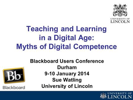 Teaching and Learning in a Digital Age: Myths of Digital Competence Blackboard Users Conference Durham 9-10 January 2014 Sue Watling University of Lincoln.